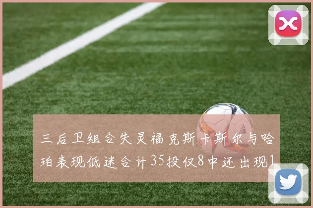 三后卫组合失灵福克斯卡斯尔与哈珀表现低迷合计35投仅8中还出现10次失误