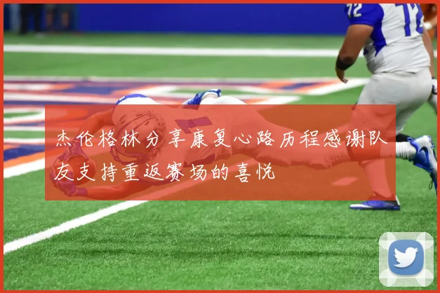 杰伦格林分享康复心路历程感谢队友支持重返赛场的喜悦