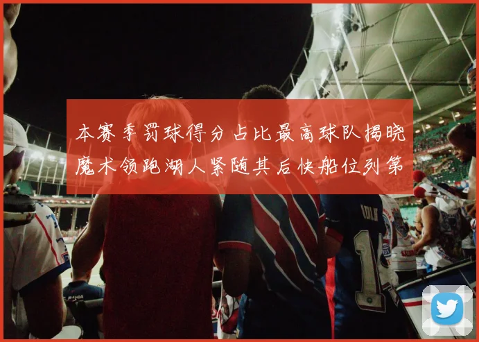 本赛季罚球得分占比最高球队揭晓魔术领跑湖人紧随其后快船位列第四
