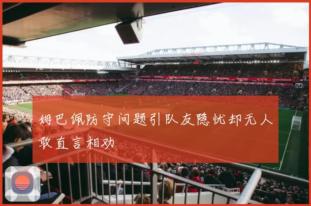 姆巴佩防守问题引队友隐忧却无人敢直言相劝