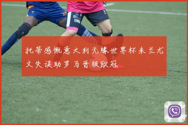 托蒂感慨意大利无缘世界杯米兰尤文失误助罗马晋级欧冠