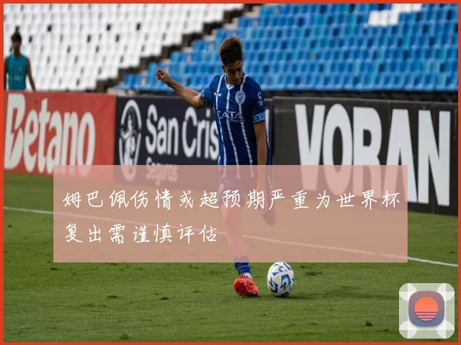 姆巴佩伤情或超预期严重为世界杯复出需谨慎评估