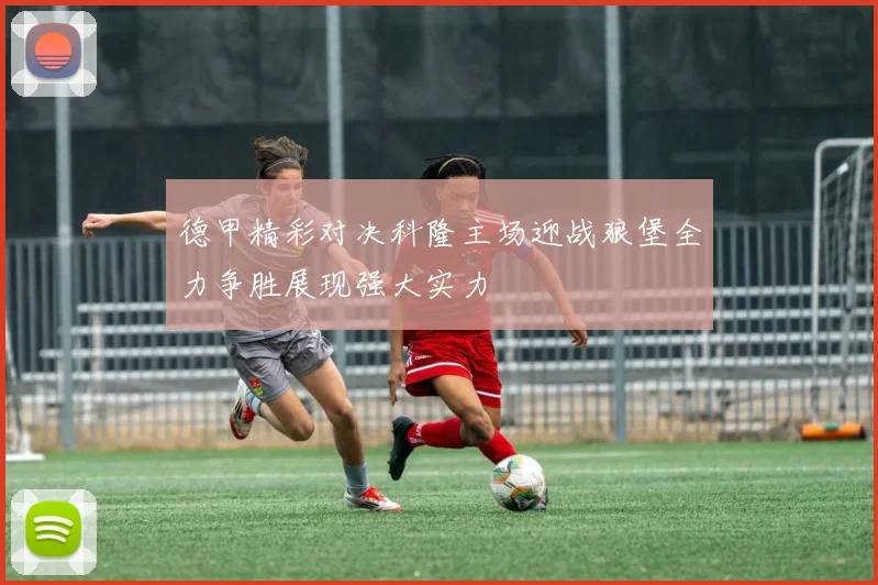 德甲精彩对决科隆主场迎战狼堡全力争胜展现强大实力