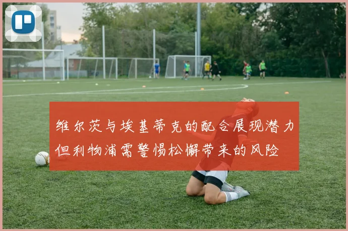 维尔茨与埃基蒂克的配合展现潜力但利物浦需警惕松懈带来的风险