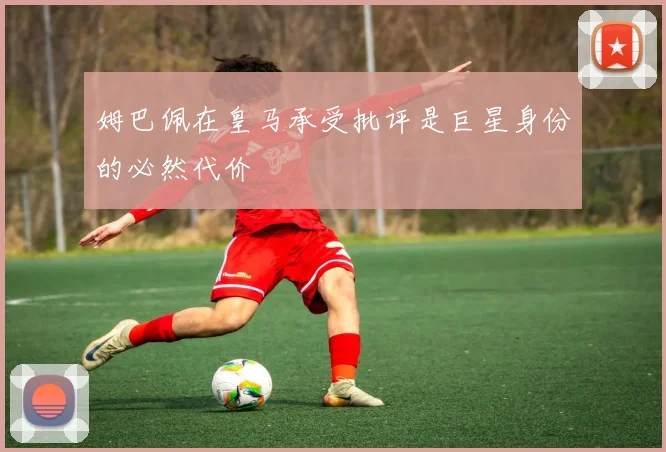 姆巴佩在皇马承受批评是巨星身份的必然代价