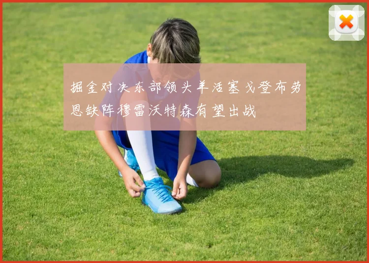 掘金对决东部领头羊活塞戈登布劳恩缺阵穆雷沃特森有望出战