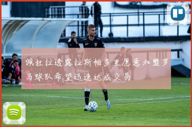 佩杜拉透露拉斯帕多里愿意加盟罗马球队希望迅速达成交易