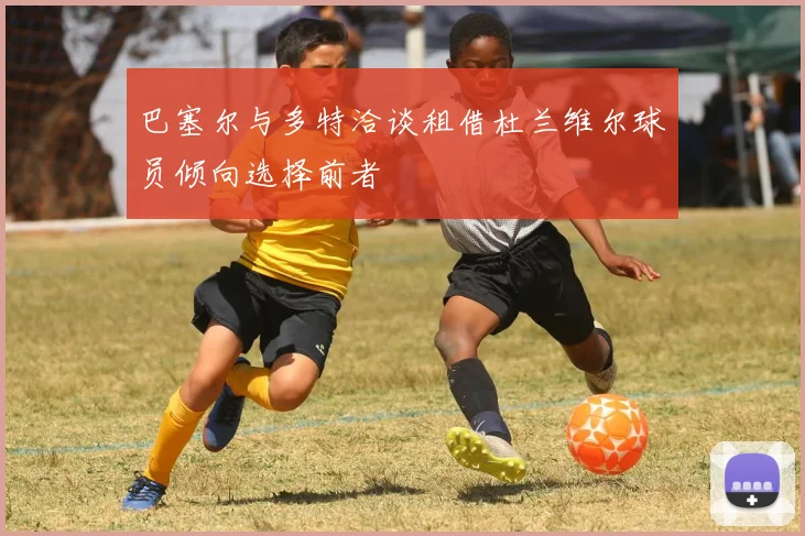 巴塞尔与多特洽谈租借杜兰维尔球员倾向选择前者