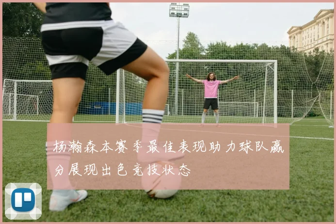 杨瀚森本赛季最佳表现助力球队赢分展现出色竞技状态
