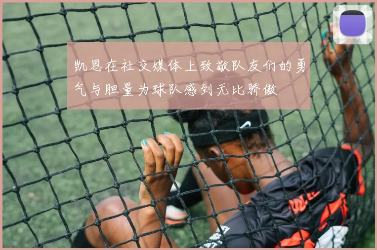 凯恩在社交媒体上致敬队友们的勇气与胆量为球队感到无比骄傲