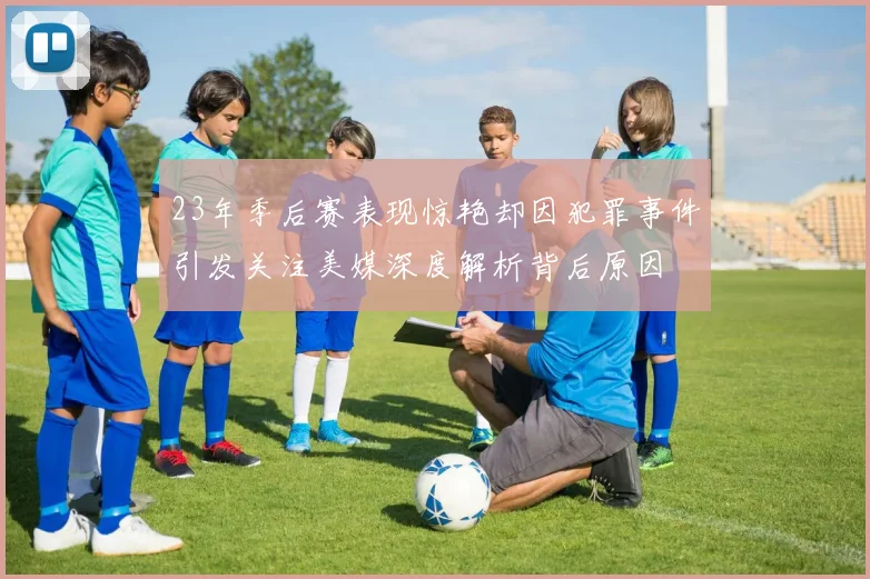 23年季后赛表现惊艳却因犯罪事件引发关注美媒深度解析背后原因
