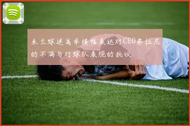 米兰球迷高举横幅表达对CEO弗拉尼的不满与对球队表现的抗议