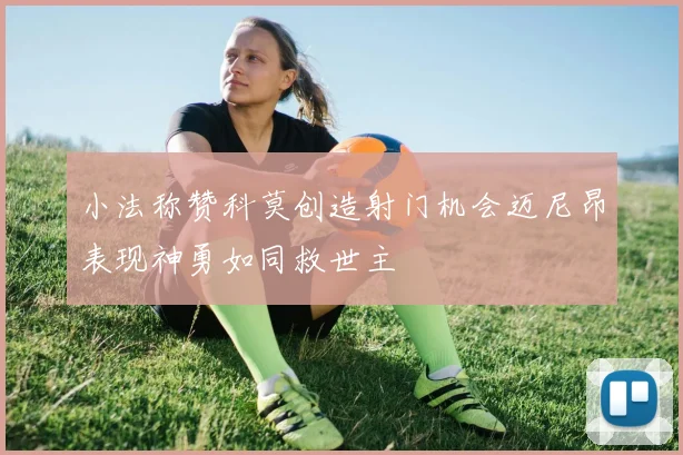 小法称赞科莫创造射门机会迈尼昂表现神勇如同救世主