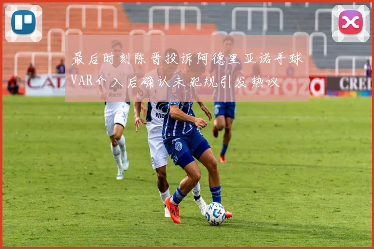 最后时刻陈晋投诉阿德里亚诺手球VAR介入后确认未犯规引发热议